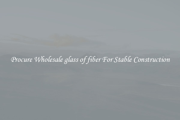 Procure Wholesale glass of fiber For Stable Construction
