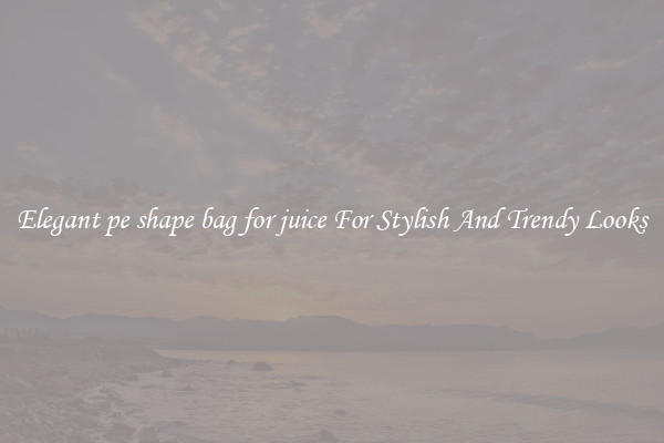 Elegant pe shape bag for juice For Stylish And Trendy Looks