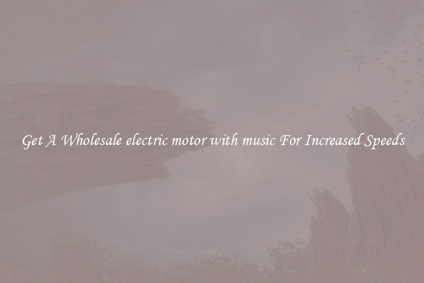 Get A Wholesale electric motor with music For Increased Speeds
