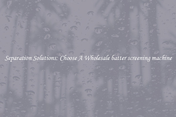 Separation Solutions: Choose A Wholesale batter screening machine