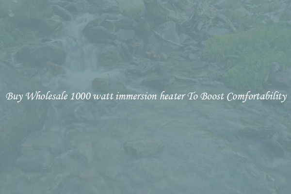 Buy Wholesale 1000 watt immersion heater To Boost Comfortability