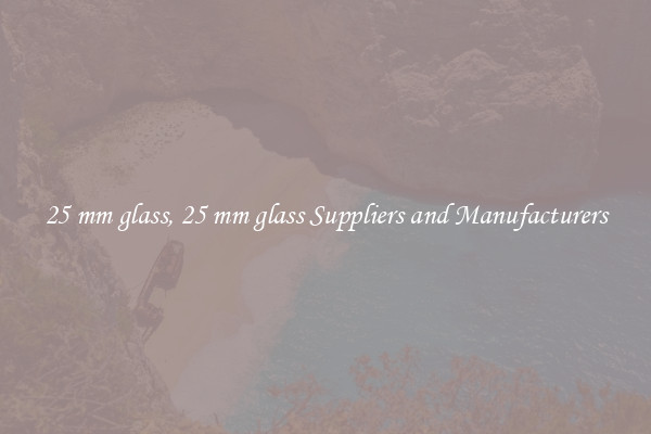 25 mm glass, 25 mm glass Suppliers and Manufacturers