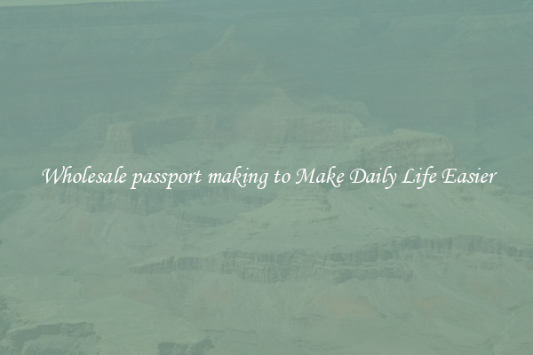 Wholesale passport making to Make Daily Life Easier