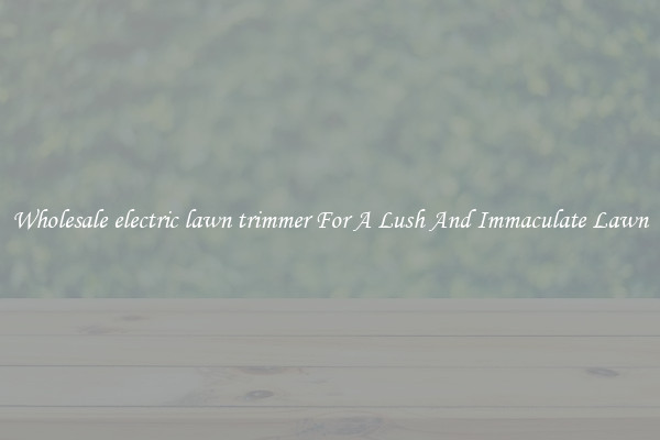 Wholesale electric lawn trimmer For A Lush And Immaculate Lawn