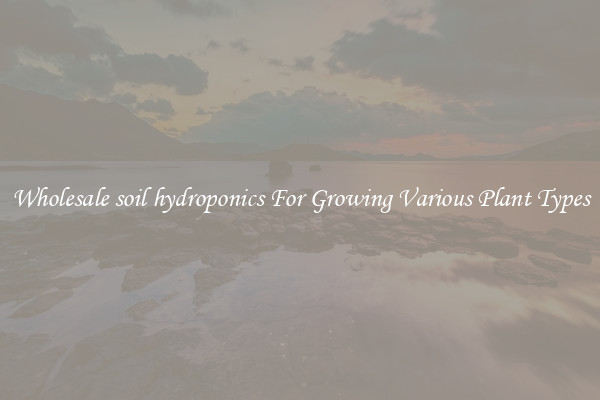 Wholesale soil hydroponics For Growing Various Plant Types