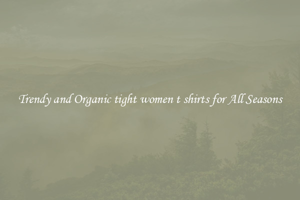 Trendy and Organic tight women t shirts for All Seasons