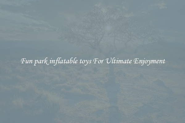 Fun park inflatable toys For Ultimate Enjoyment