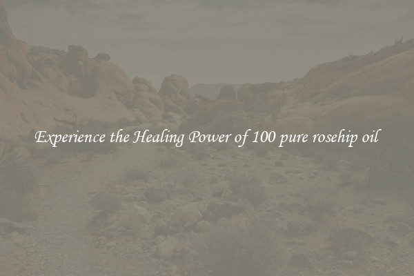 Experience the Healing Power of 100 pure rosehip oil 
