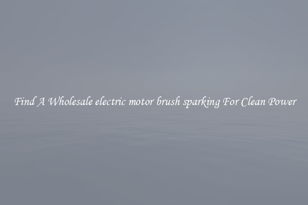 Find A Wholesale electric motor brush sparking For Clean Power