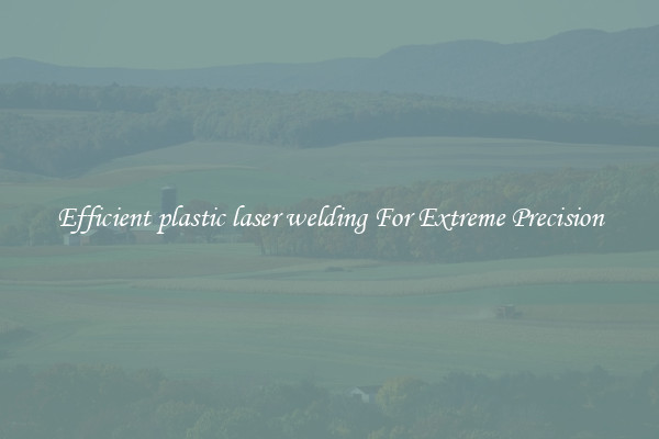 Efficient plastic laser welding For Extreme Precision