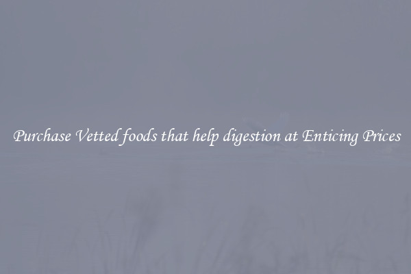 Purchase Vetted foods that help digestion at Enticing Prices