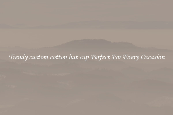Trendy custom cotton hat cap Perfect For Every Occasion