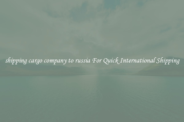 shipping cargo company to russia For Quick International Shipping