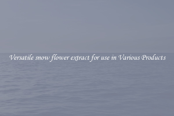Versatile snow flower extract for use in Various Products