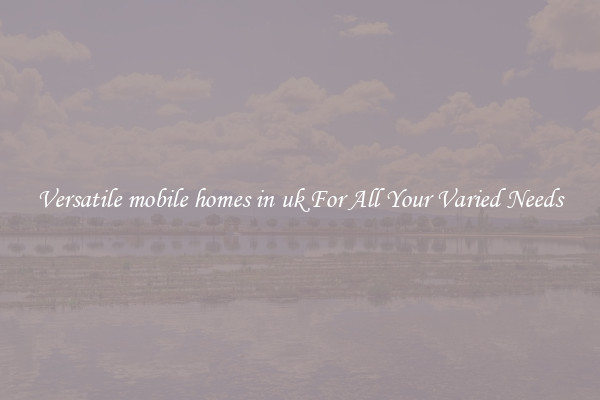Versatile mobile homes in uk For All Your Varied Needs
