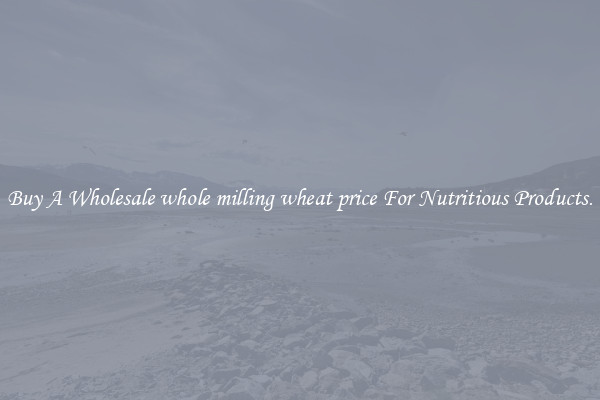Buy A Wholesale whole milling wheat price For Nutritious Products.