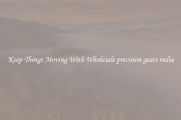 Keep Things Moving With Wholesale precision gears india