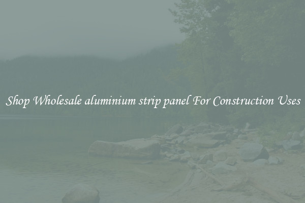 Shop Wholesale aluminium strip panel For Construction Uses