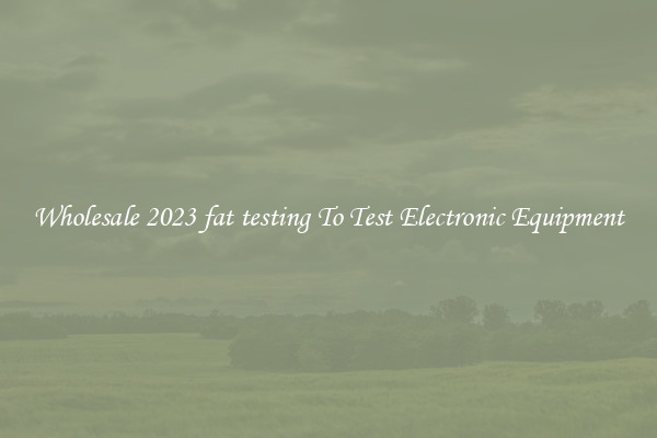 Wholesale 2023 fat testing To Test Electronic Equipment