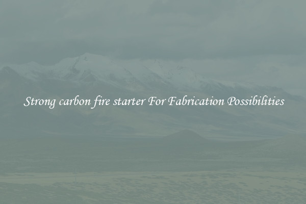Strong carbon fire starter For Fabrication Possibilities