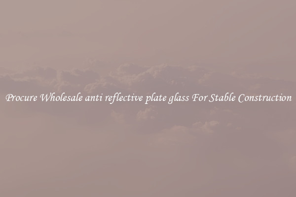 Procure Wholesale anti reflective plate glass For Stable Construction