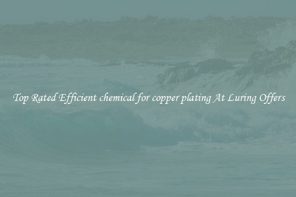 Top Rated Efficient chemical for copper plating At Luring Offers
