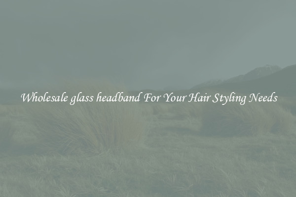 Wholesale glass headband For Your Hair Styling Needs